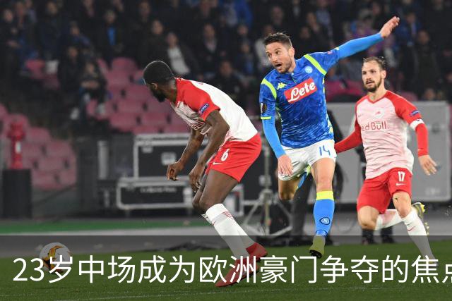 23岁中场成为欧洲豪门争夺的焦点 切尔西与皇马再掀战局